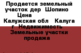 Продается земельный участок дер. Шопино › Цена ­ 2 000 000 - Калужская обл., Калуга г. Недвижимость » Земельные участки продажа   